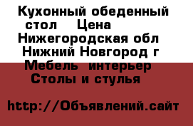  Кухонный обеденный стол  › Цена ­ 1 000 - Нижегородская обл., Нижний Новгород г. Мебель, интерьер » Столы и стулья   